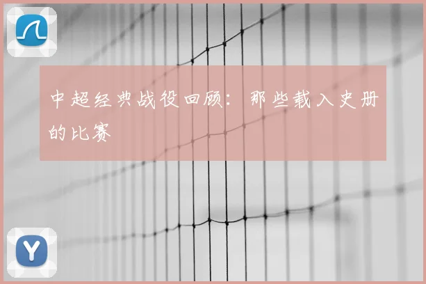 中超经典战役回顾：那些载入史册的比赛