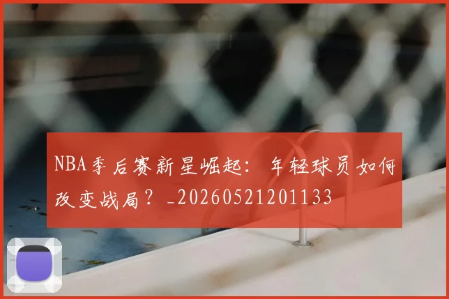NBA季后赛新星崛起：年轻球员如何改变战局？_20260521201133