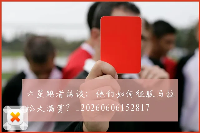 六星跑者访谈:他们如何征服马拉松大满贯?_20260606152817