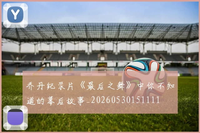 乔丹纪录片《最后之舞》中你不知道的幕后故事_20260530151111