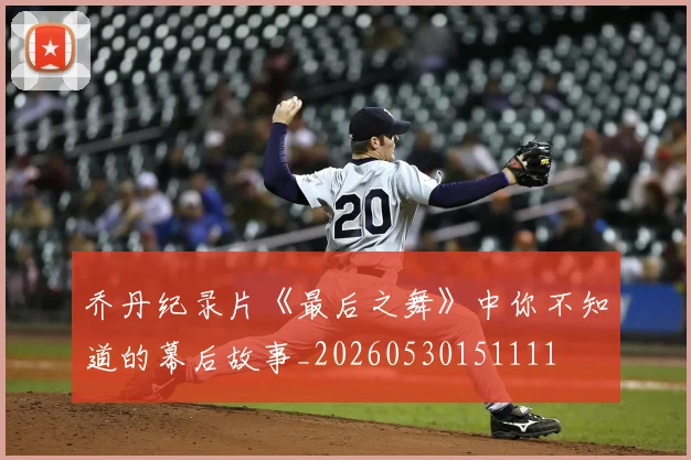 乔丹纪录片《最后之舞》中你不知道的幕后故事_20260530151111