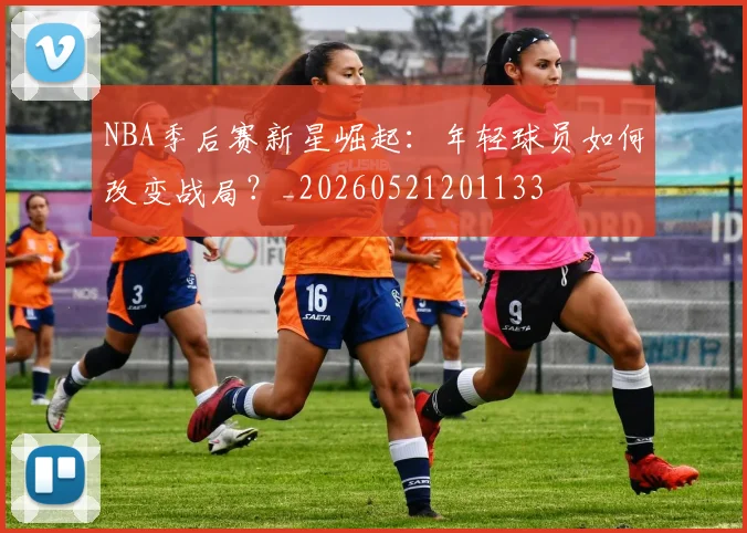 NBA季后赛新星崛起：年轻球员如何改变战局？_20260521201133