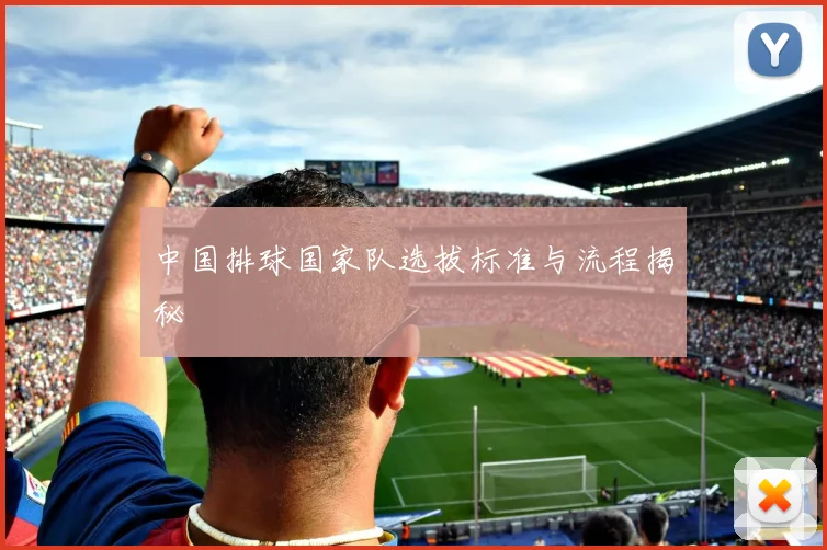 中国排球国家队选拔标准与流程揭秘