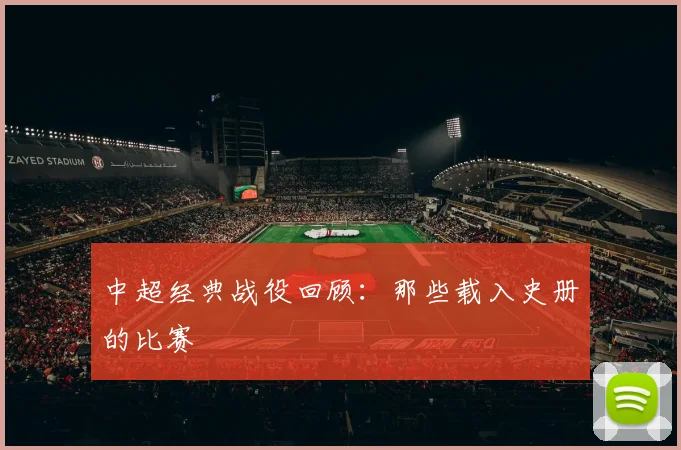 中超经典战役回顾:那些载入史册的比赛