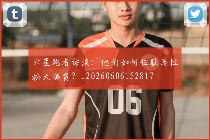 六星跑者访谈：他们如何征服马拉松大满贯？_20260606152817