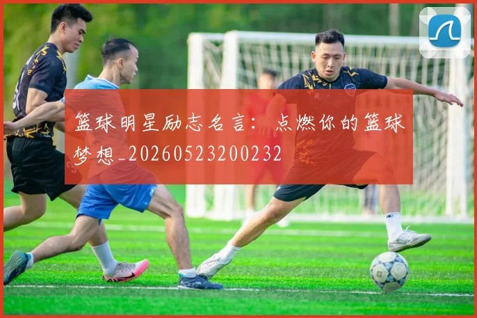 篮球明星励志名言：点燃你的篮球梦想_20260523200232