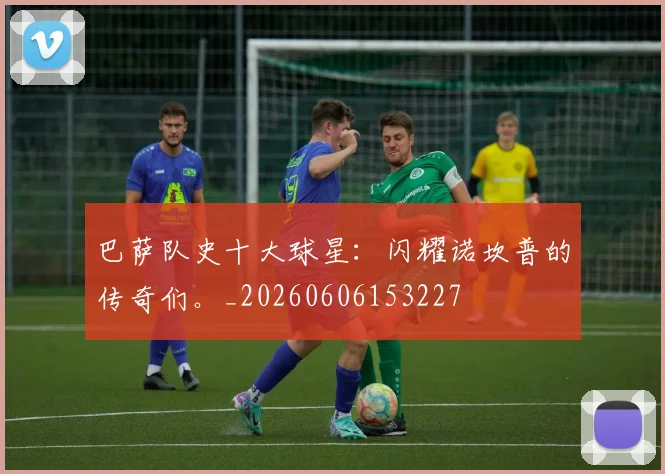 巴萨队史十大球星:闪耀诺坎普的传奇们。_20260606153227