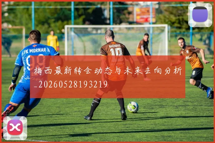 梅西最新转会动态与未来去向分析_20260528193219