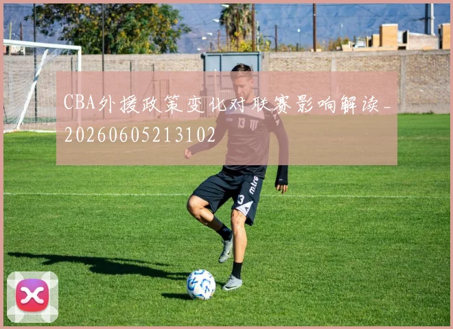 CBA外援政策变化对联赛影响解读_20260605213102