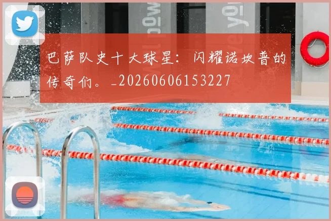 巴萨队史十大球星:闪耀诺坎普的传奇们。_20260606153227